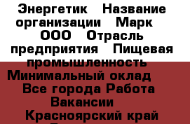 Энергетик › Название организации ­ Марк 4, ООО › Отрасль предприятия ­ Пищевая промышленность › Минимальный оклад ­ 1 - Все города Работа » Вакансии   . Красноярский край,Бородино г.